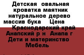 Детская  овальная кроватка-маятник,натуральное дерево (массив бука) › Цена ­ 7 000 - Краснодарский край, Анапский р-н, Анапа г. Дети и материнство » Мебель   